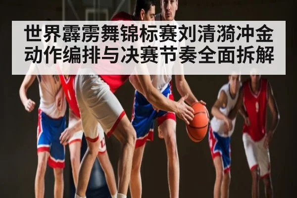 世界霹雳舞锦标赛刘清漪冲金动作编排与决赛节奏全面拆解