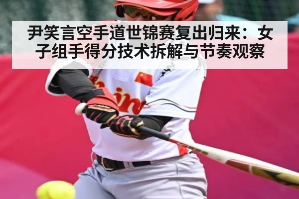 尹笑言空手道世锦赛复出归来：女子组手得分技术拆解与节奏观察