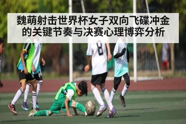 魏萌射击世界杯女子双向飞碟冲金的关键节奏与决赛心理博弈分析