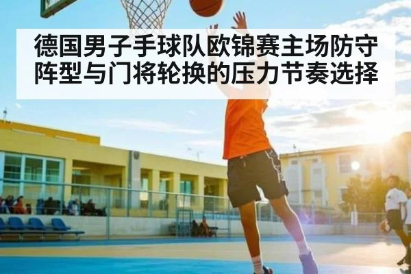 德国男子手球队欧锦赛主场防守阵型与门将轮换的压力节奏选择